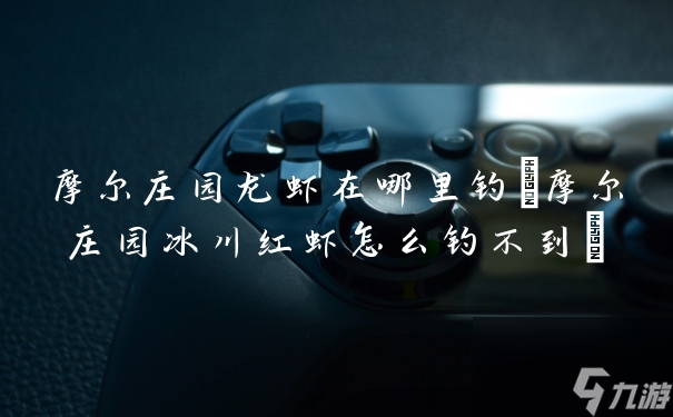 摩尔庄园龙虾在哪里钓 摩尔庄园冰川红虾怎么钓不到