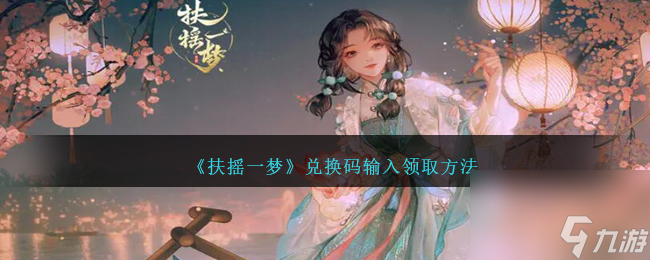 扶摇一梦如何兑换礼包码-兑换码在什么地方输入兑换「待收藏」