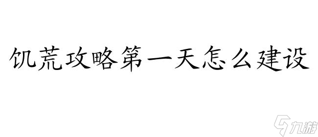 饥荒攻略第一天怎么建设 - 详细指南及建议