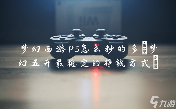 梦幻西游ps怎么秒的多(梦幻五开最稳定的挣钱方式)