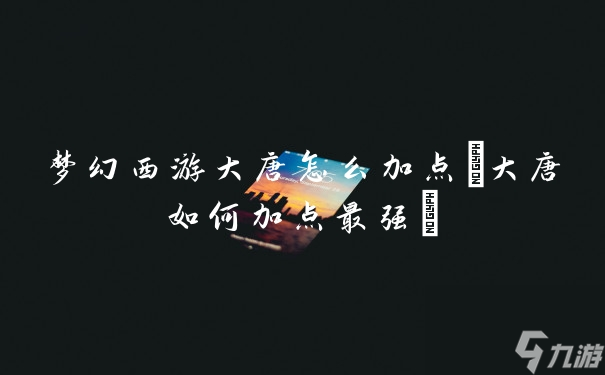 夢(mèng)幻西游大唐怎么加點(diǎn)(大唐如何加點(diǎn)最強(qiáng))