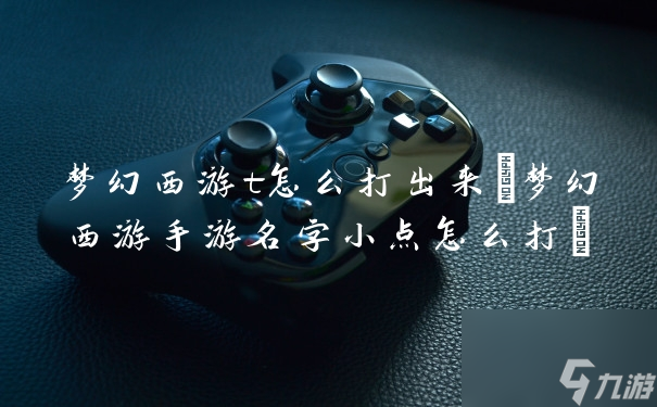 梦幻西游t怎么打出来 梦幻西游手游名字小点怎么打
