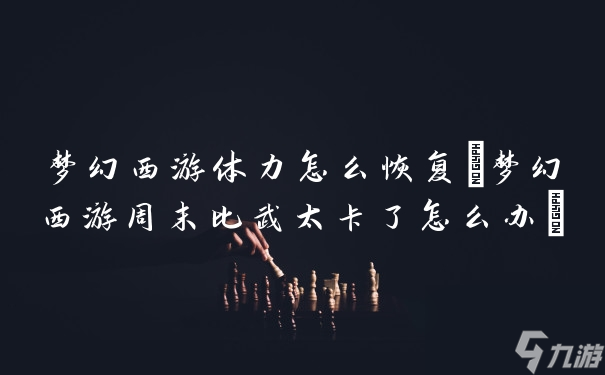 梦幻西游体力怎么恢复 梦幻西游周末比武太卡了怎么办