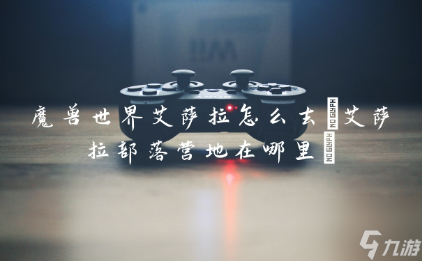 魔兽世界艾萨拉怎么去(艾萨拉部落营地在哪里)