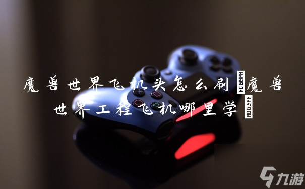 魔兽世界飞机头怎么刷(魔兽世界工程飞机哪里学)