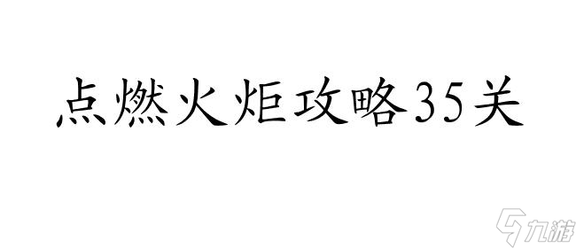 点燃火炬攻略35关怎么用 - 最详细的攻略分享