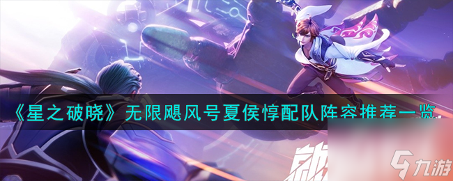 星之破晓无限飓风号夏侯惇怎么配队-无限飓风号夏侯惇配队阵容推荐一览