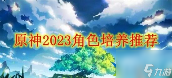 原神2023培养什么角色最好 原神2023角色培养推荐