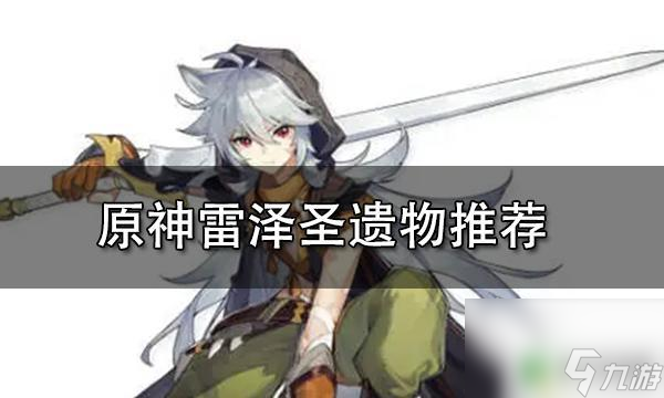 原神雷泽适合带什么圣遗物 原神雷泽圣遗物搭配推荐攻略