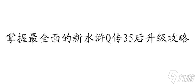 新水滸q傳35后怎么升級(jí)攻略 - 最全面的升級(jí)攻略分享