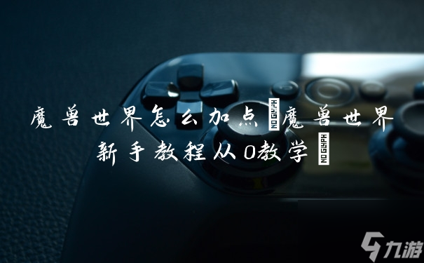 魔兽世界怎么加点(魔兽世界新手教程从0教学)