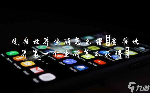 魔兽世界坐骑怎么得(魔兽世界第一个坐骑怎么获得)