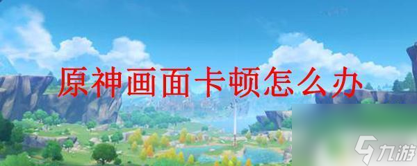 原神怎么脱离卡顿 原神卡顿怎么办截图