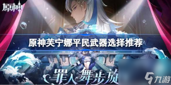 原神芙宁娜平民武器选择推荐,原神芙宁娜平民武器用什么好