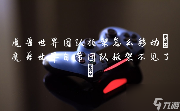 魔兽世界团队框架怎么移动(魔兽世界自带团队框架不见了)