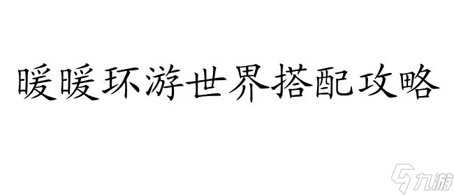 暖暖环游世界搭配攻略 - 最全面的搭配指南