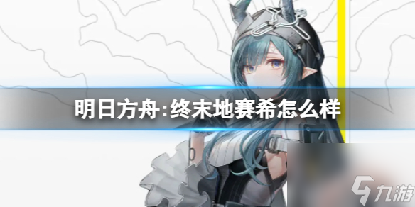 明日方舟:终末地赛希怎么样