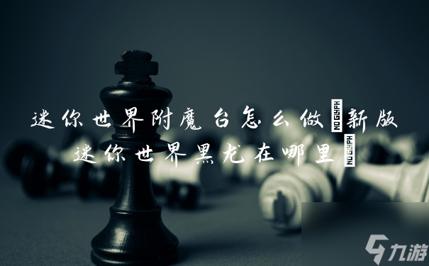 迷你世界附魔台怎么做(新版迷你世界黑龙在哪里)