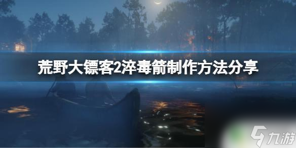 荒野大镖客淬毒弓箭怎么做 淬毒箭怎么制作 荒野大镖客2