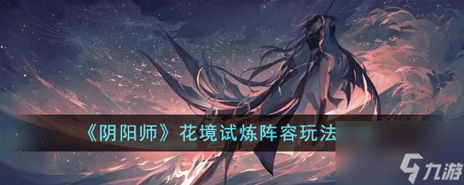 阴阳师花境试炼阵容如何玩-花境试炼阵容玩法详细介绍「干货」