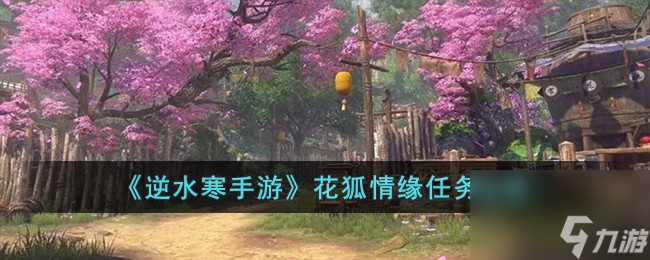 逆水寒手游花狐情缘怎么完成-花狐情缘任务攻略