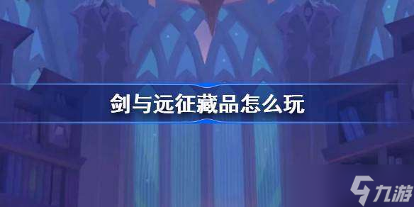 剑与远征藏品怎么玩 剑与远征藏品系统介绍