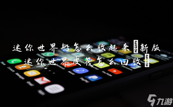 迷你世界船怎么收起来(新版迷你世界皮筏怎么回收)