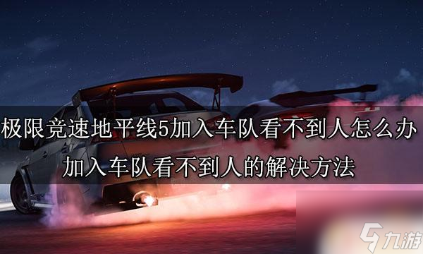 gta5同在一个战局看不到人 极限竞速地平线5加入车队后看不到其他玩家怎么办