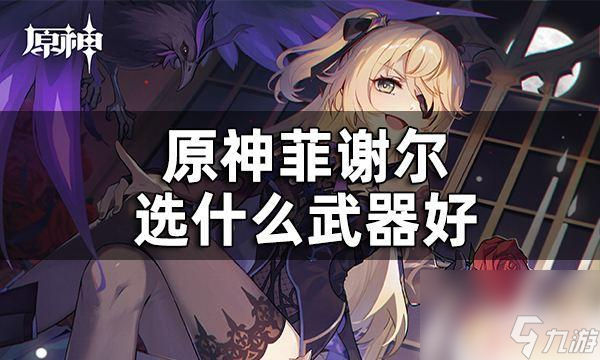 飛歇爾原神 原神菲謝爾兵器調(diào)配引薦