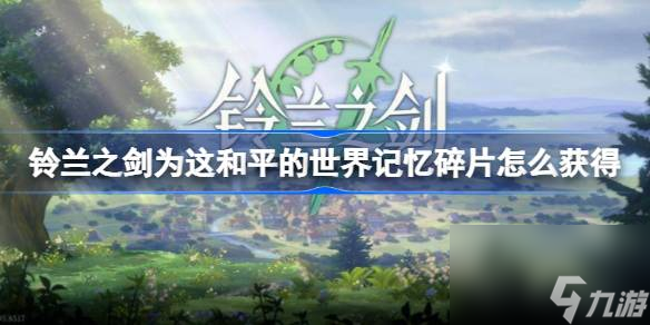 <a id='link_pop' class='keyword-tag' href='https://www.9game.cn/linglanzhijian/'>铃兰之剑</a>为这和平的世界记忆碎片怎么获得,铃兰之剑为这和平的世界记忆碎片获得方法
