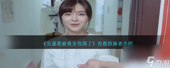 完蛋我被美女包围了肖鹿是哪个-肖鹿扮演者详细介绍「已分享」