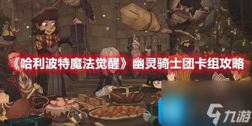 哈利波特魔法觉醒幽灵骑士团卡组如何选择-幽灵骑士团卡组组合主推