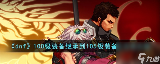 dnf100级装备怎么继承到105级装备上-100级装备继承到105级装备上方法介绍