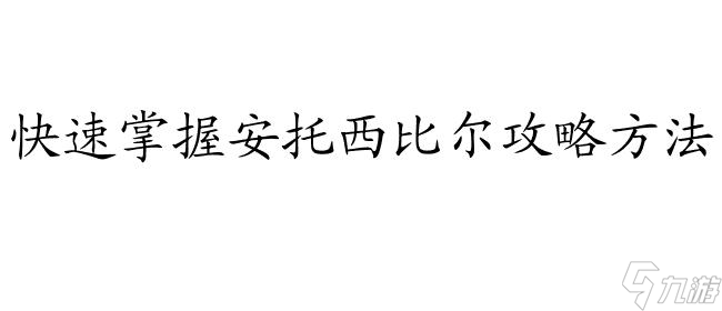 如何攻略安托西比爾 - 快速掌握安托西比爾攻略方法