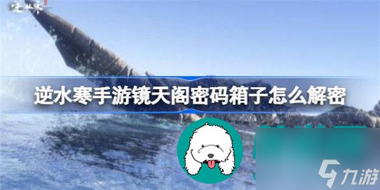 逆水寒手游镜天阁密码箱子如何解密 镜天阁密码箱子解密方法详细介绍