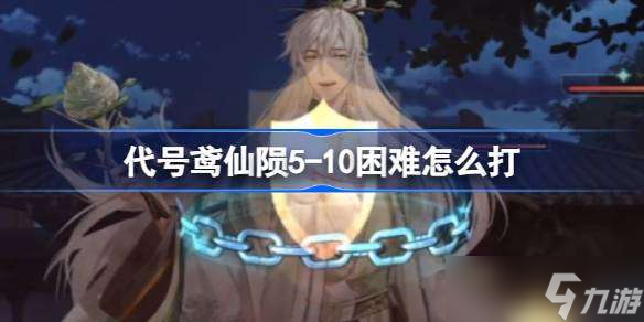 代号鸢仙陨5-10困难怎么打 代号鸢仙陨5-10困难玩法攻略