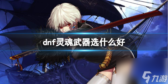 《dnf》靈魂武器選擇推薦