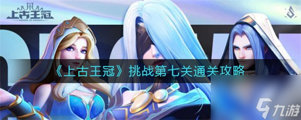 上古王冠挑战第七关怎么过 上古王冠挑战第七关通关攻略