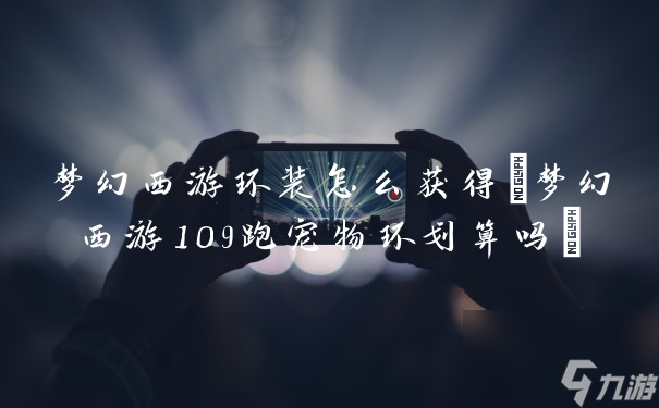 梦幻西游环装怎么获得(梦幻西游109跑宠物环划算吗)