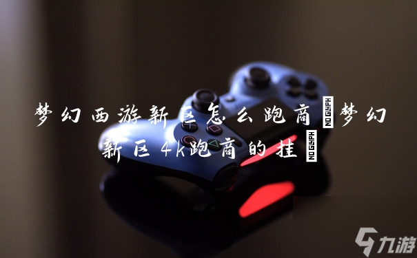 梦幻西游新区怎么跑商(梦幻新区4k跑商的挂)