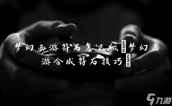梦幻西游符石怎么做(梦幻西游合成符石技巧)
