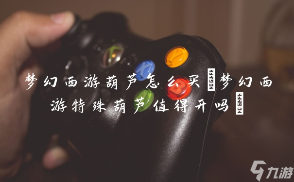 梦幻西游葫芦怎么买(梦幻西游特殊葫芦值得开吗)