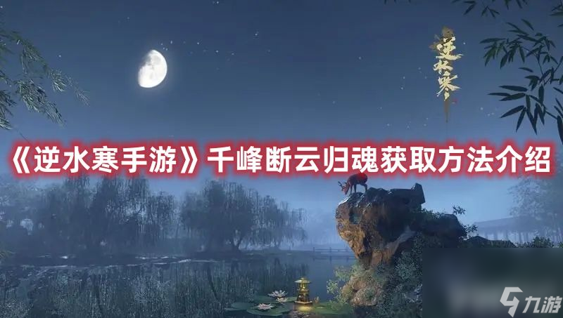 《<a id='link_pop' class='keyword-tag' href='https://www.9game.cn/nishuihan1/'>逆水寒手游</a>》千峰断云归魂如何获取 千峰断云归魂获取指南