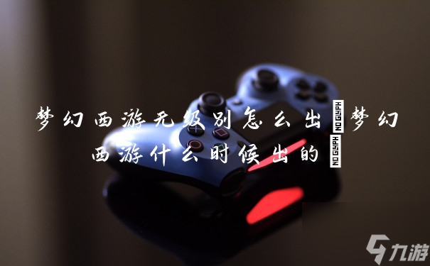 梦幻西游无级别怎么出(梦幻西游什么时候出的)