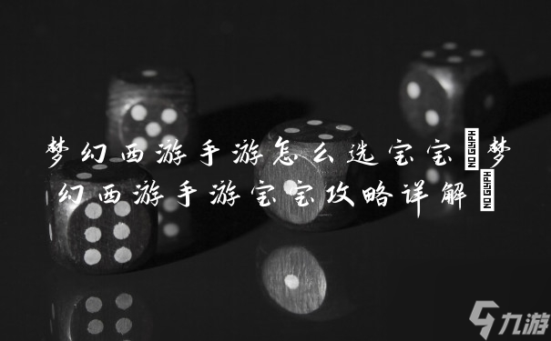 夢(mèng)幻西游手游怎么選寶寶(夢(mèng)幻西游手游寶寶攻略詳解)