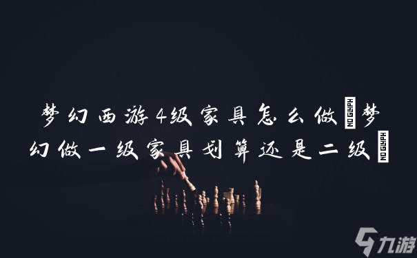 梦幻西游4级家具怎么做(梦幻做一级家具划算还是二级)