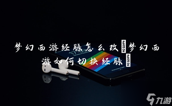 梦幻西游经脉怎么改(梦幻西游如何切换经脉)