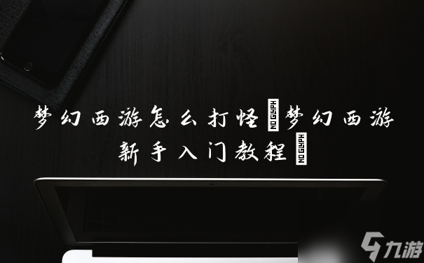 梦幻西游怎么打怪(梦幻西游新手入门教程)