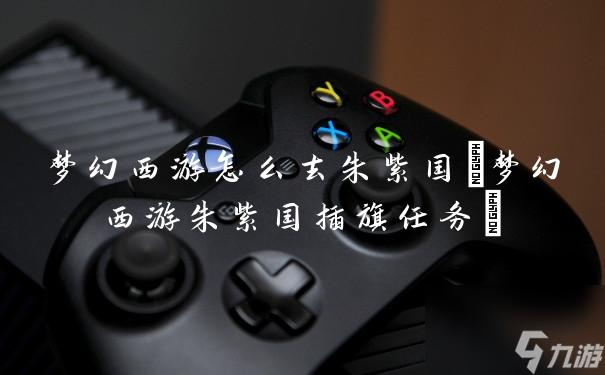 梦幻西游怎么去朱紫国 梦幻西游朱紫国插旗任务 