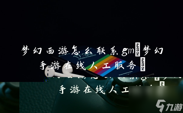 梦幻西游怎么联系gm(梦幻手游在线人工服务)